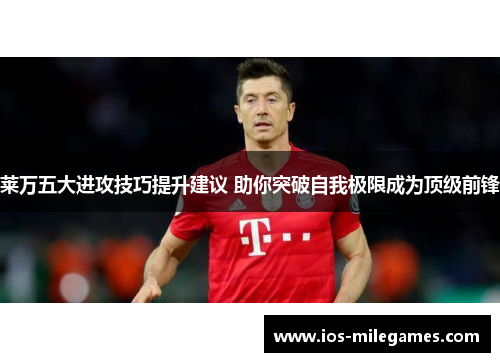莱万五大进攻技巧提升建议 助你突破自我极限成为顶级前锋 莱万五大进攻技巧提升建议 助你突破自我极限成为顶级前锋