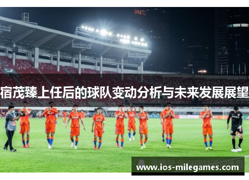 宿茂臻上任后的球队变动分析与未来发展展望 宿茂臻上任后的球队变动分析与未来发展展望