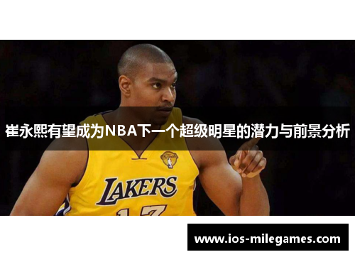 崔永熙有望成为NBA下一个超级明星的潜力与前景分析