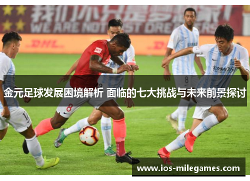 金元足球发展困境解析 面临的七大挑战与未来前景探讨 金元足球发展困境解析 面临的七大挑战与未来前景探讨