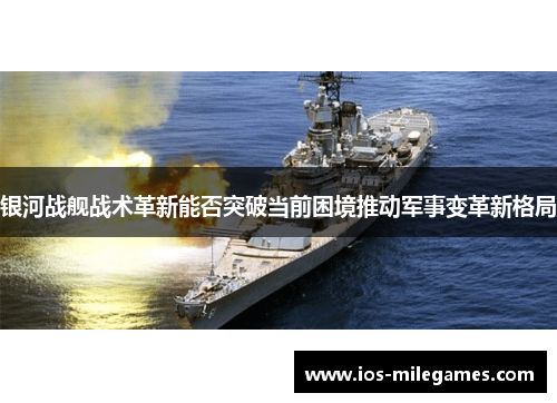 银河战舰战术革新能否突破当前困境推动军事变革新格局 银河战舰战术革新能否突破当前困境推动军事变革新格局