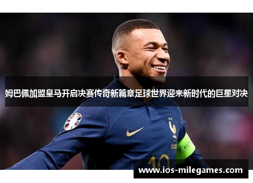 姆巴佩加盟皇马开启决赛传奇新篇章足球世界迎来新时代的巨星对决