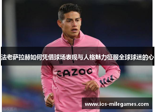 法老萨拉赫如何凭借球场表现与人格魅力征服全球球迷的心