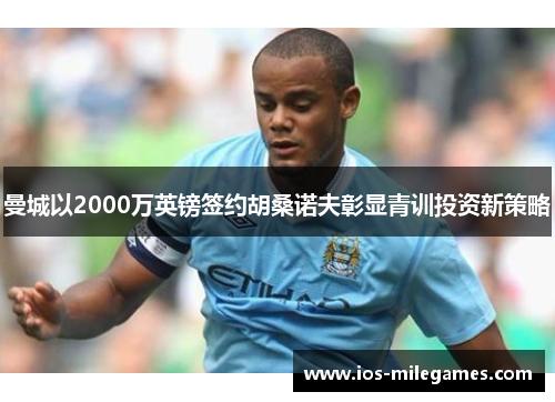 曼城以2000万英镑签约胡桑诺夫彰显青训投资新策略 曼城以2000万英镑签约胡桑诺夫彰显青训投资新策略