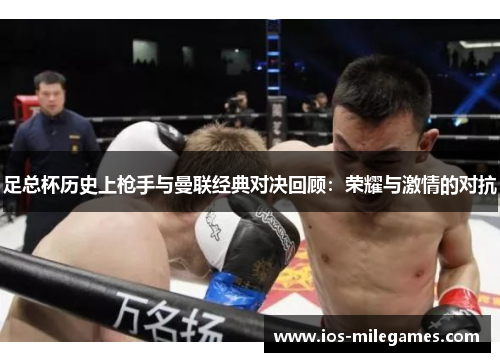 足总杯历史上枪手与曼联经典对决回顾:荣耀与激情的对抗 足总杯历史上枪手与曼联经典对决回顾:荣耀与激情的对抗