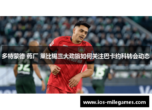 多特蒙德 药厂 莱比锡三大劲旅如何关注巴卡约科转会动态 多特蒙德 药厂 莱比锡三大劲旅如何关注巴卡约科转会动态