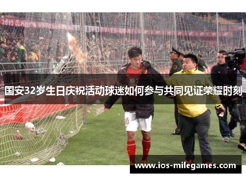 国安32岁生日庆祝活动球迷如何参与共同见证荣耀时刻 国安32岁生日庆祝活动球迷如何参与共同见证荣耀时刻