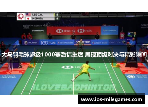 大马羽毛球超级1000赛激情重燃 展现顶级对决与精彩瞬间