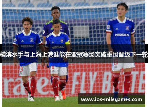 横滨水手与上海上港谁能在亚冠赛场突破重围晋级下一轮