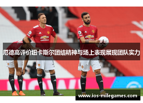 厄德高评价纽卡斯尔团结精神与场上表现展现团队实力 厄德高评价纽卡斯尔团结精神与场上表现展现团队实力