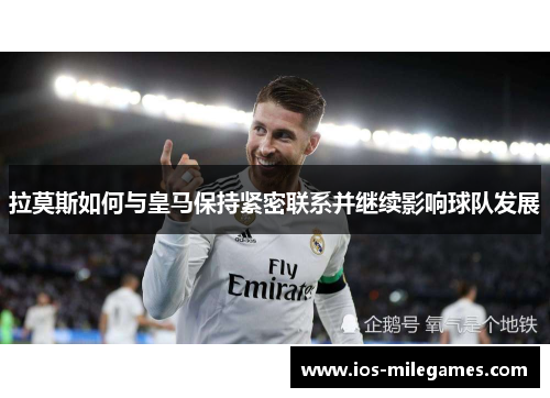 拉莫斯如何与皇马保持紧密联系并继续影响球队发展