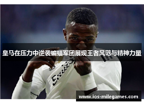 皇马在压力中逆袭蝙蝠军团展现王者风范与精神力量 皇马在压力中逆袭蝙蝠军团展现王者风范与精神力量