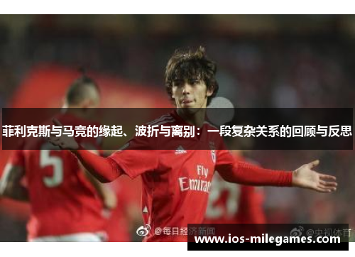 菲利克斯与马竞的缘起、波折与离别:一段复杂关系的回顾与反思 菲利克斯与马竞的缘起、波折与离别:一段复杂关系的回顾与反思