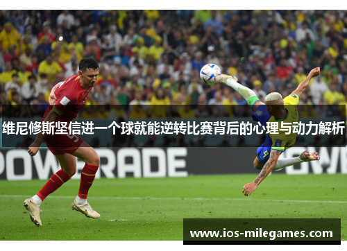 维尼修斯坚信进一个球就能逆转比赛背后的心理与动力解析