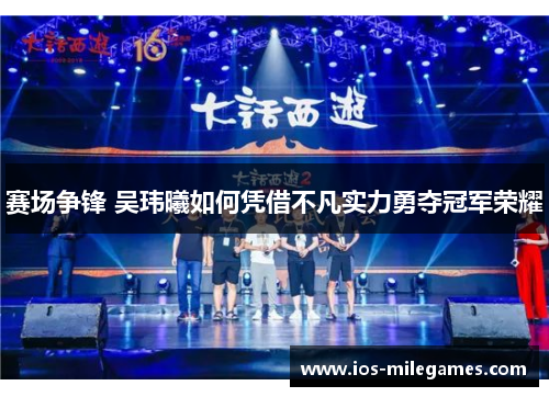 赛场争锋 吴玮曦如何凭借不凡实力勇夺冠军荣耀 赛场争锋 吴玮曦如何凭借不凡实力勇夺冠军荣耀