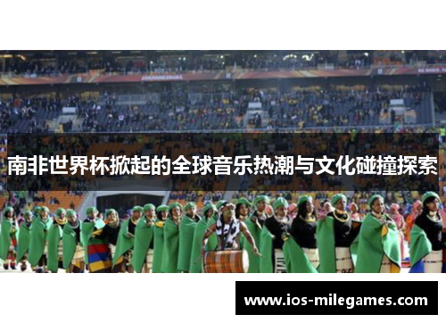 南非世界杯掀起的全球音乐热潮与文化碰撞探索 南非世界杯掀起的全球音乐热潮与文化碰撞探索