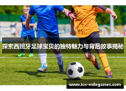 探索西班牙足球宝贝的独特魅力与背后故事揭秘