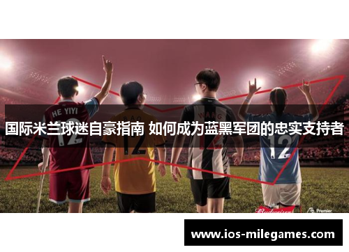 国际米兰球迷自豪指南 如何成为蓝黑军团的忠实支持者