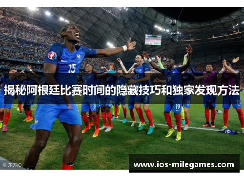 揭秘阿根廷比赛时间的隐藏技巧和独家发现方法