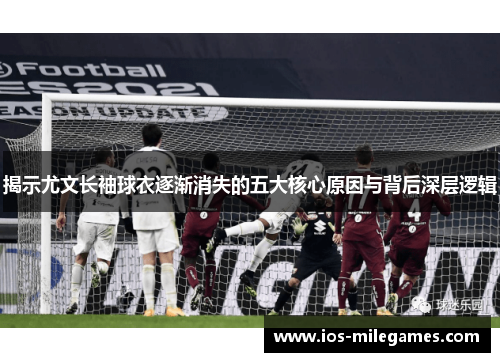揭示尤文长袖球衣逐渐消失的五大核心原因与背后深层逻辑 揭示尤文长袖球衣逐渐消失的五大核心原因与背后深层逻辑