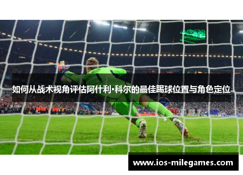 如何从战术视角评估阿什利·科尔的最佳踢球位置与角色定位