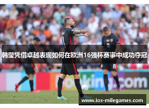 韩莹凭借卓越表现如何在欧洲16强杯赛事中成功夺冠