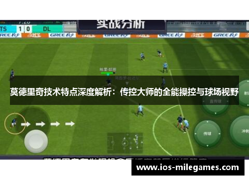 莫德里奇技术特点深度解析:传控大师的全能操控与球场视野 莫德里奇技术特点深度解析:传控大师的全能操控与球场视野