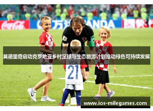 莫德里奇启动克罗地亚乡村足球与生态旅游计划推动绿色可持续发展