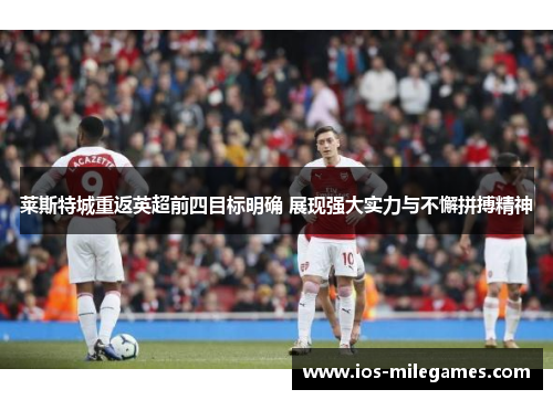 莱斯特城重返英超前四目标明确 展现强大实力与不懈拼搏精神 莱斯特城重返英超前四目标明确 展现强大实力与不懈拼搏精神