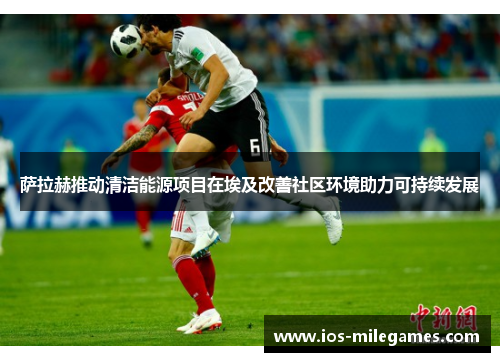 萨拉赫推动清洁能源项目在埃及改善社区环境助力可持续发展 萨拉赫推动清洁能源项目在埃及改善社区环境助力可持续发展