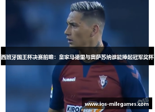 西班牙国王杯决赛前瞻:皇家马德里与奥萨苏纳谁能捧起冠军奖杯 西班牙国王杯决赛前瞻:皇家马德里与奥萨苏纳谁能捧起冠军奖杯