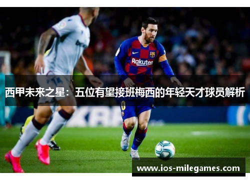 西甲未来之星:五位有望接班梅西的年轻天才球员解析 西甲未来之星:五位有望接班梅西的年轻天才球员解析