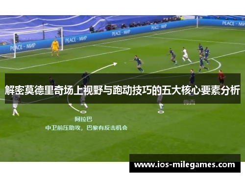 解密莫德里奇场上视野与跑动技巧的五大核心要素分析 解密莫德里奇场上视野与跑动技巧的五大核心要素分析