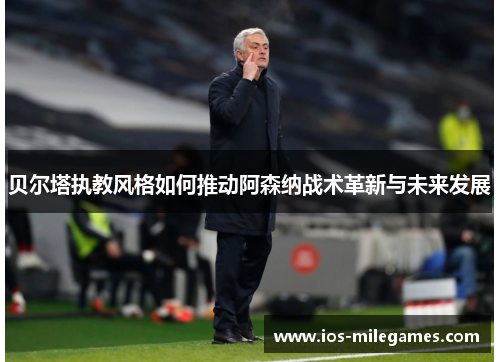 贝尔塔执教风格如何推动阿森纳战术革新与未来发展 贝尔塔执教风格如何推动阿森纳战术革新与未来发展