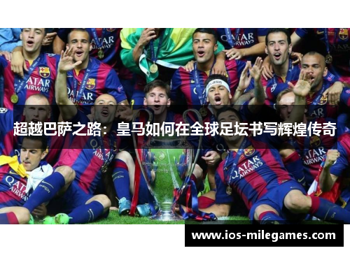 超越巴萨之路:皇马如何在全球足坛书写辉煌传奇 超越巴萨之路:皇马如何在全球足坛书写辉煌传奇