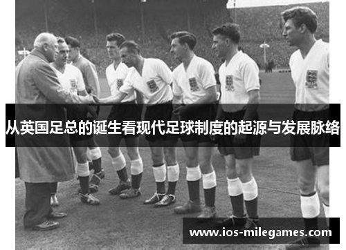 从英国足总的诞生看现代足球制度的起源与发展脉络 从英国足总的诞生看现代足球制度的起源与发展脉络