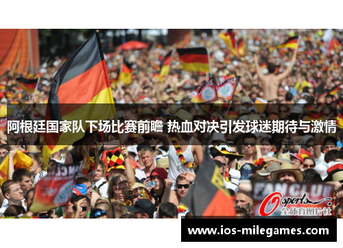 阿根廷国家队下场比赛前瞻 热血对决引发球迷期待与激情 阿根廷国家队下场比赛前瞻 热血对决引发球迷期待与激情