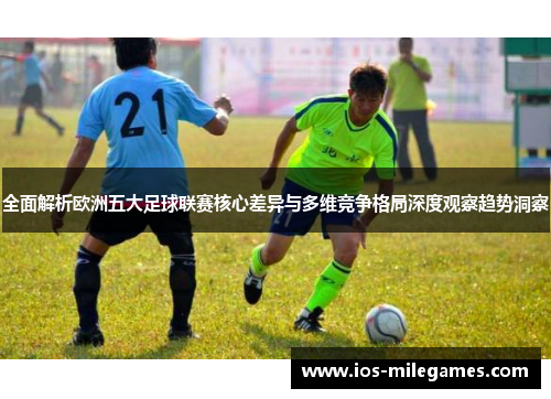 全面解析欧洲五大足球联赛核心差异与多维竞争格局深度观察趋势洞察 全面解析欧洲五大足球联赛核心差异与多维竞争格局深度观察趋势洞察