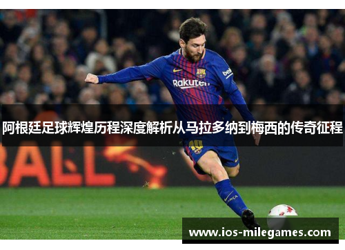 阿根廷足球辉煌历程深度解析从马拉多纳到梅西的传奇征程 阿根廷足球辉煌历程深度解析从马拉多纳到梅西的传奇征程
