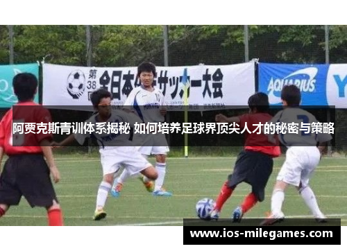 阿贾克斯青训体系揭秘 如何培养足球界顶尖人才的秘密与策略 阿贾克斯青训体系揭秘 如何培养足球界顶尖人才的秘密与策略